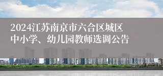 2024江苏南京市六合区城区中小学、幼儿园教师选调公告