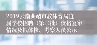 2019云南曲靖市教体育局直属学校招聘（第二批）资格复审情况及拟体检、考察人员公示