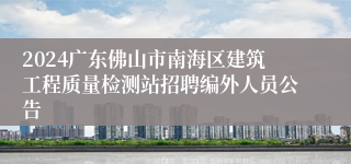 2024广东佛山市南海区建筑工程质量检测站招聘编外人员公告