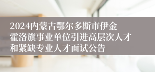 2024内蒙古鄂尔多斯市伊金霍洛旗事业单位引进高层次人才和紧缺专业人才面试公告