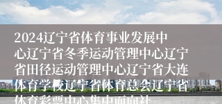 2024辽宁省体育事业发展中心辽宁省冬季运动管理中心辽宁省田径运动管理中心辽宁省大连体育学校辽宁省体育总会辽宁省体育彩票中心集中面向社