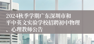 2024秋季学期广东深圳市和平中英文实验学校招聘初中物理、心理教师公告