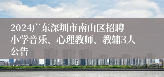 2024广东深圳市南山区招聘小学音乐、心理教师、教辅3人公告