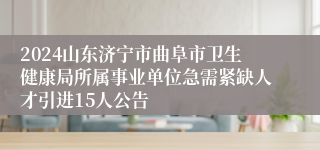 2024山东济宁市曲阜市卫生健康局所属事业单位急需紧缺人才引进15人公告