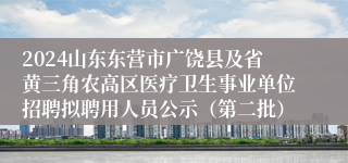 2024山东东营市广饶县及省黄三角农高区医疗卫生事业单位招聘拟聘用人员公示（第二批）