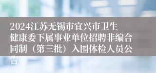 2024江苏无锡市宜兴市卫生健康委下属事业单位招聘非编合同制（第三批）入围体检人员公告