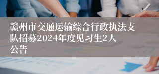 赣州市交通运输综合行政执法支队招募2024年度见习生2人公告