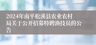 2024年南平松溪县农业农村局关于公开招募特聘渔技员的公告