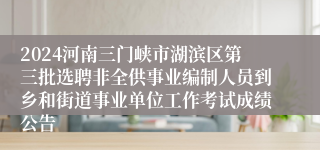 2024河南三门峡市湖滨区第三批选聘非全供事业编制人员到乡和街道事业单位工作考试成绩公告