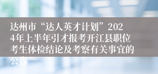 达州市“达人英才计划”2024年上半年引才报考开江县职位考生体检结论及考察有关事宜的公告