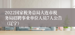 2022国家税务总局大连市税务局招聘事业单位人员7人公告（辽宁）