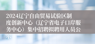 2024辽宁自由贸易试验区制度创新中心（辽宁省电子口岸服务中心）集中招聘拟聘用人员公示