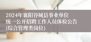 2024年襄阳谷城县事业单位统一公开招聘工作人员体检公告(综合管理类岗位)