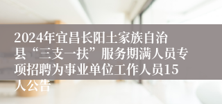 2024年宜昌长阳土家族自治县“三支一扶”服务期满人员专项招聘为事业单位工作人员15人公告