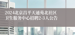 2024北京昌平天通苑北社区卫生服务中心招聘2-3人公告