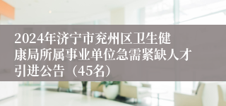 2024年济宁市兖州区卫生健康局所属事业单位急需紧缺人才引进公告（45名）