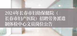 2024年长春市妇幼保健院（长春市妇产医院）招聘劳务派遣制体检中心文员岗位公告