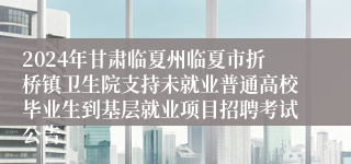 2024年甘肃临夏州临夏市折桥镇卫生院支持未就业普通高校毕业生到基层就业项目招聘考试公告