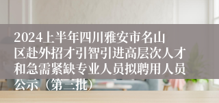 2024上半年四川雅安市名山区赴外招才引智引进高层次人才和急需紧缺专业人员拟聘用人员公示（第三批）