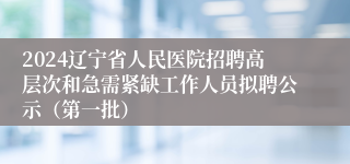 2024辽宁省人民医院招聘高层次和急需紧缺工作人员拟聘公示（第一批）