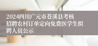 2024四川广元市苍溪县考核招聘农村订单定向免费医学生拟聘人员公示