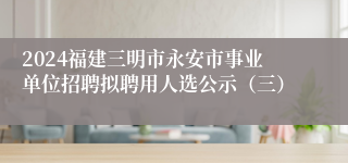 2024福建三明市永安市事业单位招聘拟聘用人选公示（三）