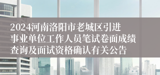 2024河南洛阳市老城区引进事业单位工作人员笔试卷面成绩查询及面试资格确认有关公告