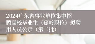 2024广东省事业单位集中招聘高校毕业生（蕉岭职位）拟聘用人员公示（第二批）