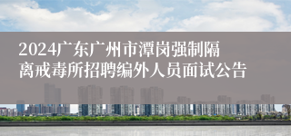 2024广东广州市潭岗强制隔离戒毒所招聘编外人员面试公告