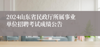 2024山东省民政厅所属事业单位招聘考试成绩公告