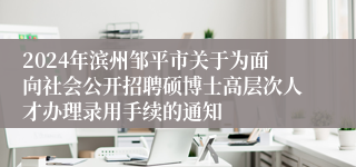 2024年滨州邹平市关于为面向社会公开招聘硕博士高层次人才办理录用手续的通知