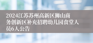 2024江苏苏州高新区狮山商务创新区补充招聘幼儿园食堂人员6人公告