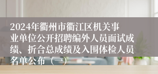 2024年衢州市衢江区机关事业单位公开招聘编外人员面试成绩、折合总成绩及入围体检人员名单公布（一）