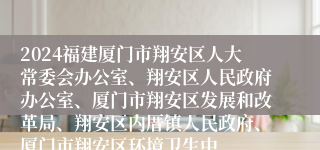 2024福建厦门市翔安区人大常委会办公室、翔安区人民政府办公室、厦门市翔安区发展和改革局、翔安区内厝镇人民政府、厦门市翔安区环境卫生中