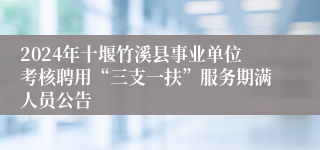 2024年十堰竹溪县事业单位考核聘用“三支一扶”服务期满人员公告