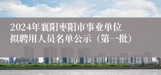 2024年襄阳枣阳市事业单位拟聘用人员名单公示（第一批）