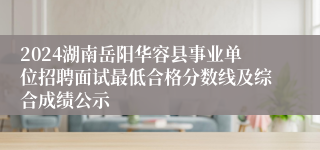 2024湖南岳阳华容县事业单位招聘面试最低合格分数线及综合成绩公示