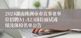 2024湖南株洲市市直事业单位招聘A1-A23岗位面试成绩及体检名单公告