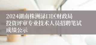 2024湖南株洲渌口区财政局投资评审专业技术人员招聘笔试成绩公示