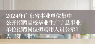 2024年广东省事业单位集中公开招聘高校毕业生广宁县事业单位招聘岗位拟聘用人员公示1人（第三批）