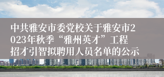 中共雅安市委党校关于雅安市2023年秋季“雅州英才”工程招才引智拟聘用人员名单的公示