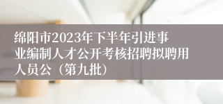 绵阳市2023年下半年引进事业编制人才公开考核招聘拟聘用人员公（第九批）