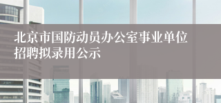 北京市国防动员办公室事业单位招聘拟录用公示