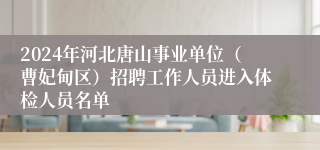 2024年河北唐山事业单位（曹妃甸区）招聘工作人员进入体检人员名单