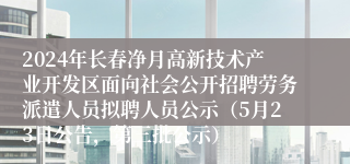 2024年长春净月高新技术产业开发区面向社会公开招聘劳务派遣人员拟聘人员公示（5月23日公告，第三批公示）