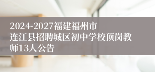 2024-2027福建福州市连江县招聘城区初中学校顶岗教师13人公告