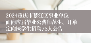 2024重庆市綦江区事业单位面向应届毕业公费师范生、订单定向医学生招聘75人公告