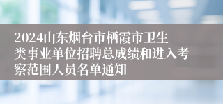 2024山东烟台市栖霞市卫生类事业单位招聘总成绩和进入考察范围人员名单通知