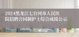 2024黑龙江七台河市人民医院招聘合同制护士综合成绩公示