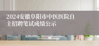 2024安徽阜阳市中医医院自主招聘笔试成绩公示